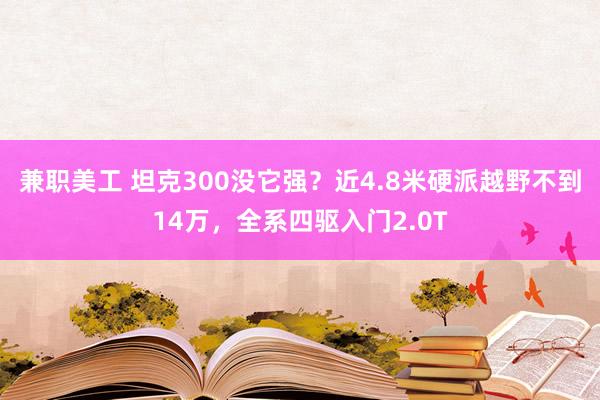 兼职美工 坦克300没它强？近4.8米硬派越野不到14万，全系四驱入门2.0T