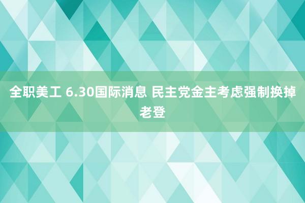 全职美工 6.30国际消息 民主党金主考虑强制换掉老登