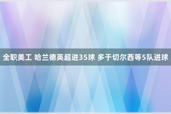 全职美工 哈兰德英超进35球 多于切尔西等5队进球