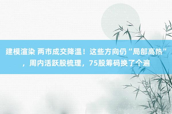 建模渲染 两市成交降温！这些方向仍“局部高热”，周内活跃股梳理，75股筹码换了个遍