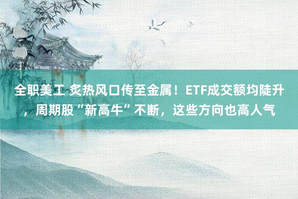 全职美工 炙热风口传至金属！ETF成交额均陡升，周期股“新高牛”不断，这些方向也高人气