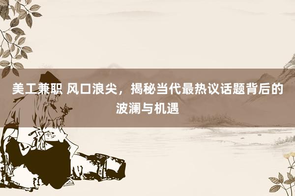 美工兼职 风口浪尖，揭秘当代最热议话题背后的波澜与机遇