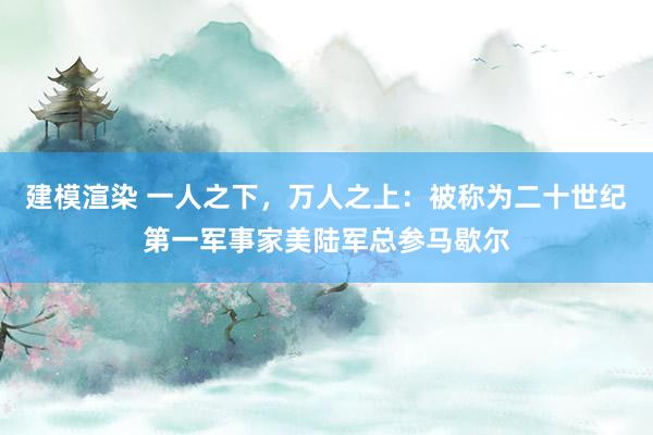 建模渲染 一人之下，万人之上：被称为二十世纪第一军事家美陆军总参马歇尔