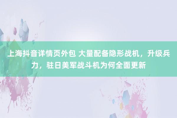 上海抖音详情页外包 大量配备隐形战机，升级兵力，驻日美军战斗机为何全面更新