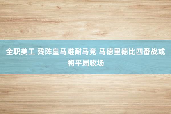 全职美工 残阵皇马难耐马竞 马德里德比四番战或将平局收场