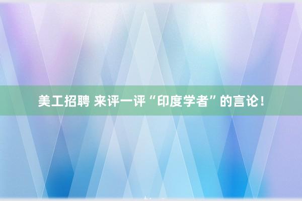 美工招聘 来评一评“印度学者”的言论！