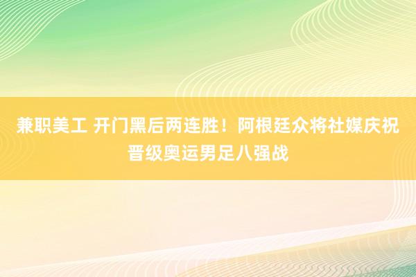 兼职美工 开门黑后两连胜！阿根廷众将社媒庆祝晋级奥运男足八强战