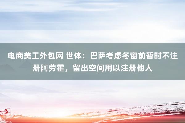 电商美工外包网 世体：巴萨考虑冬窗前暂时不注册阿劳霍，留出空间用以注册他人