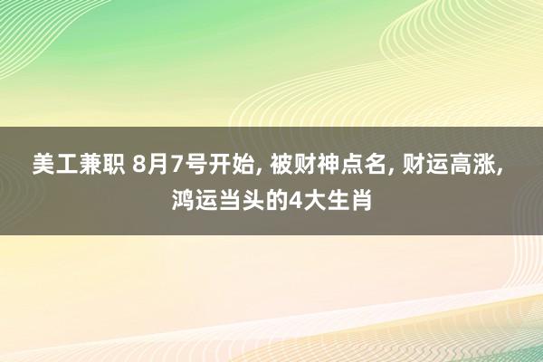 美工兼职 8月7号开始, 被财神点名, 财运高涨, 鸿运当头的4大生肖