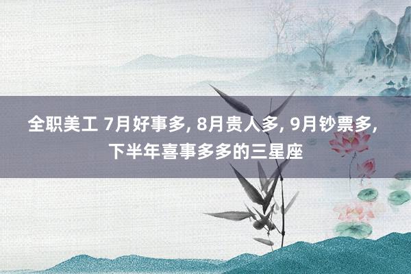 全职美工 7月好事多, 8月贵人多, 9月钞票多, 下半年喜事多多的三星座