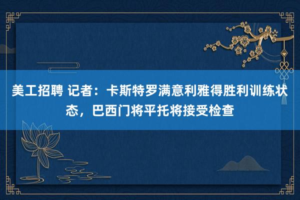 美工招聘 记者：卡斯特罗满意利雅得胜利训练状态，巴西门将平托将接受检查