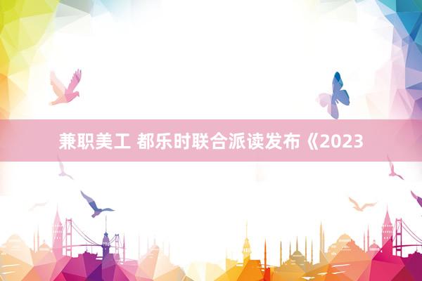 兼职美工 都乐时联合派读发布《2023