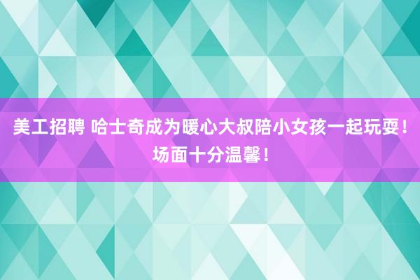 美工招聘 哈士奇成为暖心大叔陪小女孩一起玩耍！场面十分温馨！