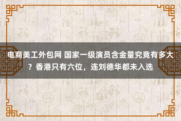 电商美工外包网 国家一级演员含金量究竟有多大？香港只有六位，连刘德华都未入选