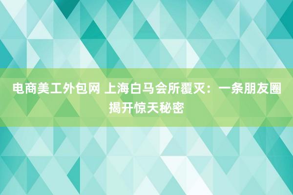 电商美工外包网 上海白马会所覆灭：一条朋友圈揭开惊天秘密