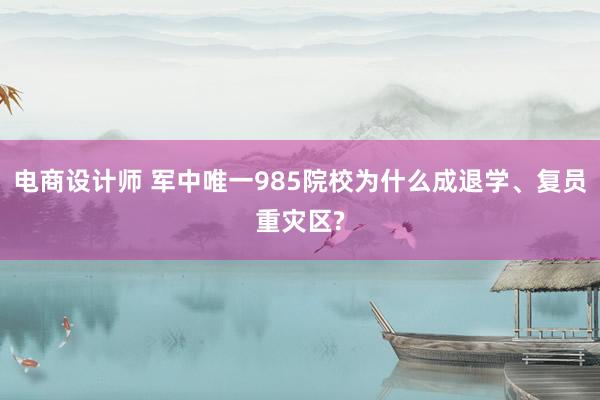 电商设计师 军中唯一985院校为什么成退学、复员重灾区?