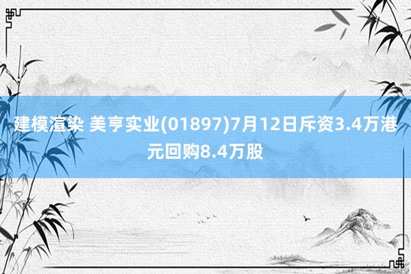 建模渲染 美亨实业(01897)7月12日斥资3.4万港元回购8.4万股