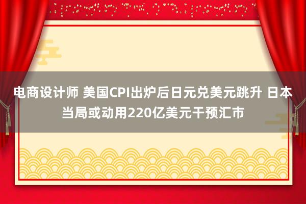 电商设计师 美国CPI出炉后日元兑美元跳升 日本当局或动用220亿美元干预汇市