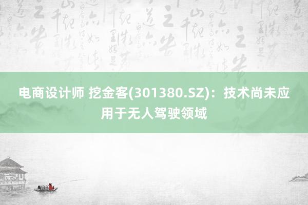 电商设计师 挖金客(301380.SZ)：技术尚未应用于无人驾驶领域