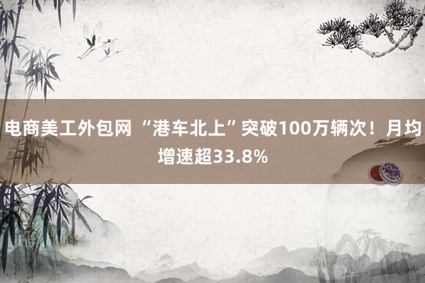 电商美工外包网 “港车北上”突破100万辆次！月均增速超33.8%