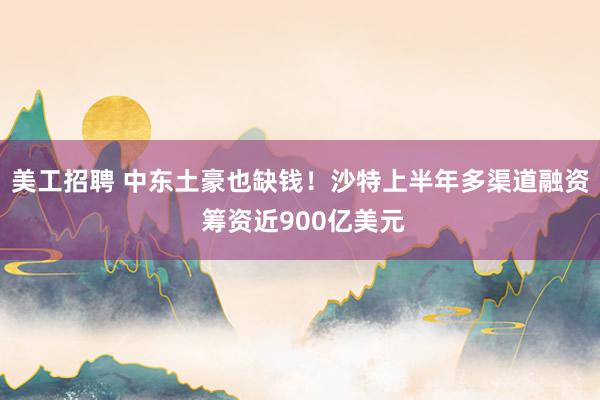 美工招聘 中东土豪也缺钱！沙特上半年多渠道融资 筹资近900亿美元