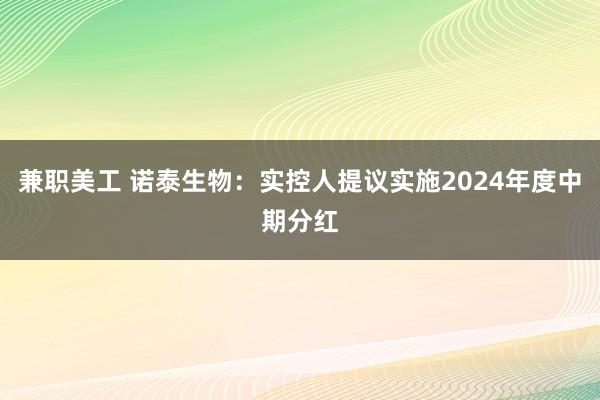 兼职美工 诺泰生物：实控人提议实施2024年度中期分红