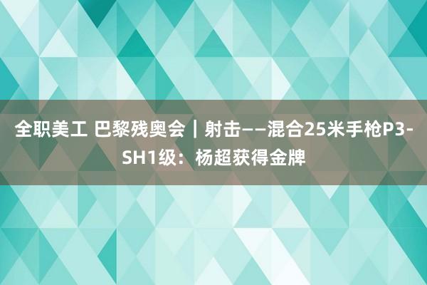 全职美工 巴黎残奥会｜射击——混合25米手枪P3-SH1级：杨超获得金牌