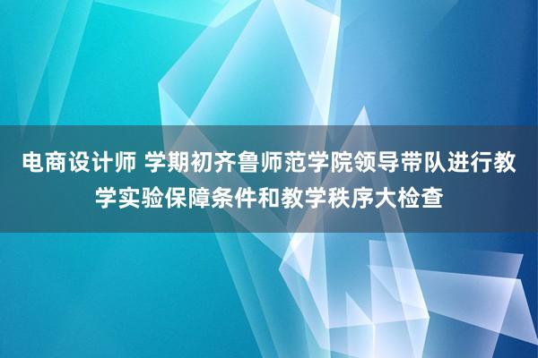 电商设计师 学期初齐鲁师范学院领导带队进行教学实验保障条件和教学秩序大检查