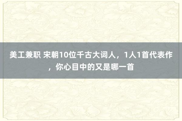 美工兼职 宋朝10位千古大词人，1人1首代表作，你心目中的又是哪一首