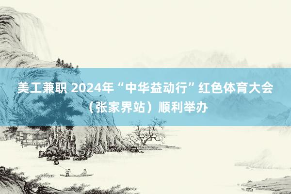 美工兼职 2024年“中华益动行”红色体育大会（张家界站）顺利举办