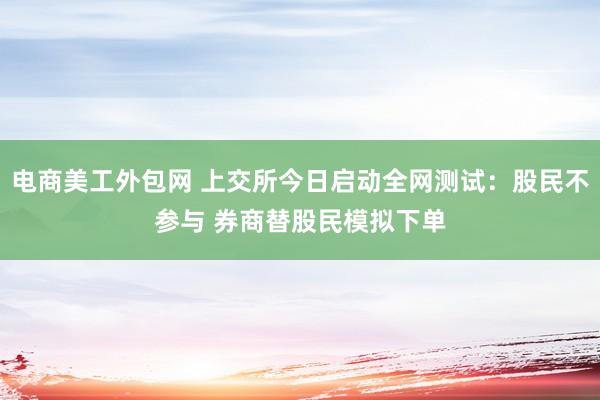 电商美工外包网 上交所今日启动全网测试：股民不参与 券商替股民模拟下单