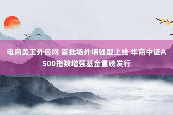 电商美工外包网 首批场外增强型上线 华商中证A500指数增强基金重磅发行