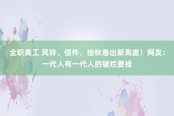 全职美工 风铃、信件，捡秋卷出新高度！网友：一代人有一代人的破烂要捡