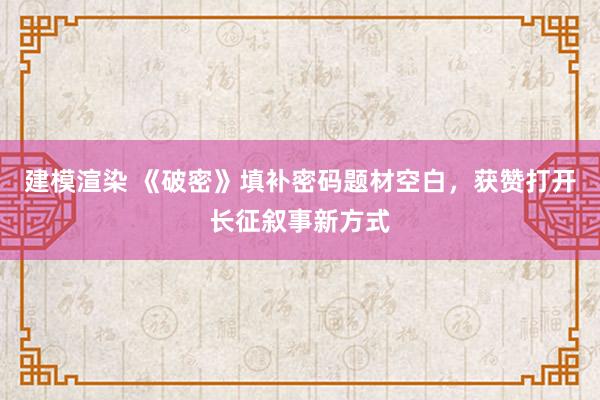 建模渲染 《破密》填补密码题材空白，获赞打开长征叙事新方式