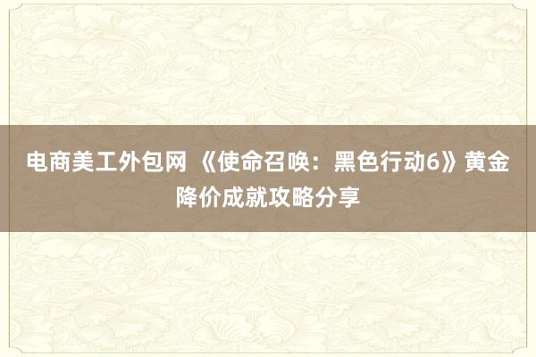 电商美工外包网 《使命召唤：黑色行动6》黄金降价成就攻略分享