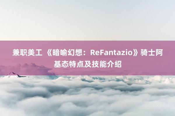 兼职美工 《暗喻幻想：ReFantazio》骑士阿基态特点及技能介绍